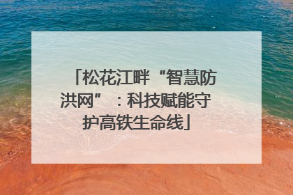 松花江畔“智慧防洪网”：科技赋能守护高铁生命线