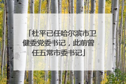 杜平已任哈尔滨市卫健委党委书记，此前曾任五常市委书记