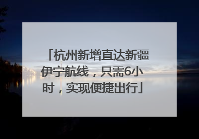 杭州新增直达新疆伊宁航线，只需6小时，实现便捷出行