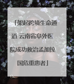 架起跨境生命通道 云南省阜外医院成功救治孟加拉国危重患者