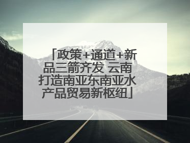 政策+通道+新品三箭齐发 云南打造南亚东南亚水产品贸易新枢纽