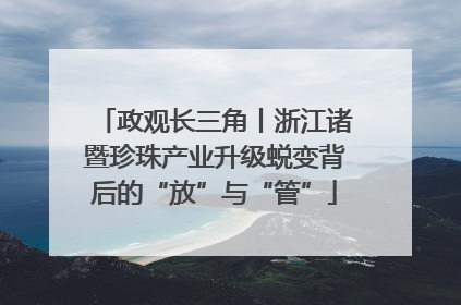 政观长三角丨浙江诸暨珍珠产业升级蜕变背后的“放”与“管”