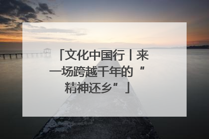 文化中国行丨来一场跨越千年的“精神还乡”