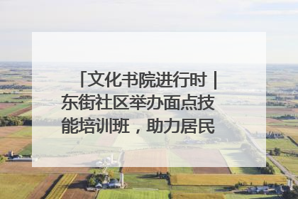 文化书院进行时｜东街社区举办面点技能培训班，助力居民就业创业！
