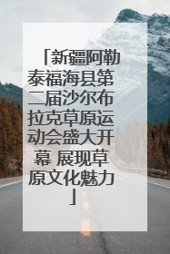 新疆阿勒泰福海县第二届沙尔布拉克草原运动会盛大开幕 展现草原文化魅力