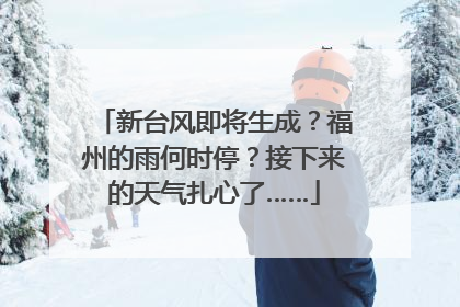 新台风即将生成？福州的雨何时停？接下来的天气扎心了……