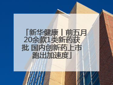 新华健康丨前五月20余款1类新药获批 国内创新药上市跑出加速度