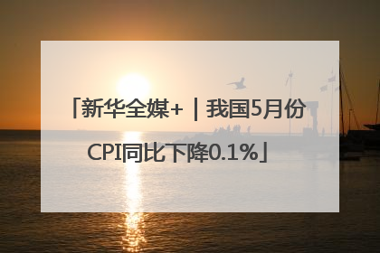 新华全媒+｜我国5月份CPI同比下降0.1%