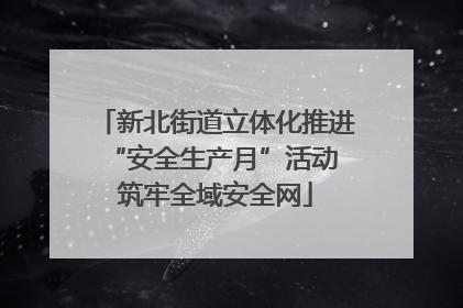 新北街道立体化推进“安全生产月”活动 筑牢全域安全网