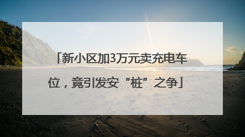 新小区加3万元卖充电车位，竟引发安“桩”之争