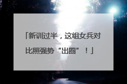 新训过半，这组女兵对比照强势“出圈”！