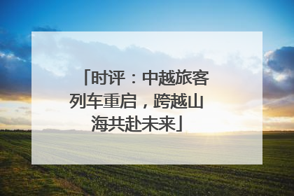 时评：中越旅客列车重启，跨越山海共赴未来