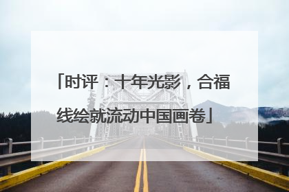 时评：十年光影，合福线绘就流动中国画卷