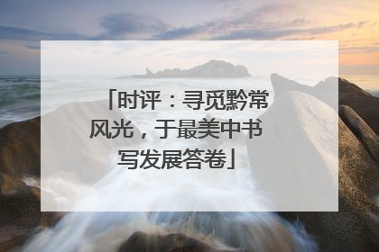 时评：寻觅黔常风光，于最美中书写发展答卷
