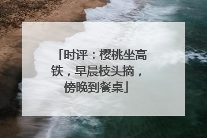 时评：樱桃坐高铁，早晨枝头摘，傍晚到餐桌