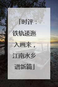 时评：铁轨逶迤入画来，江南水乡谱新篇