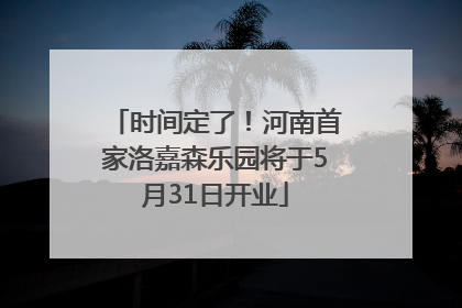 时间定了！河南首家洛嘉森乐园将于5月31日开业