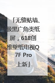 无缝贴墙、极黑广角类纸屏，618创维壁纸电视Q7F Pro上新