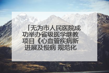 无为市人民医院成功举办省级医学继教项目《心血管疾病新进展及慢病 规范化诊疗》培训班