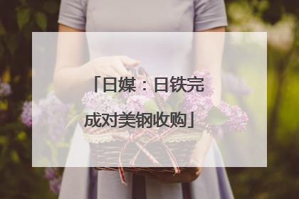 日媒：日铁完成对美钢收购