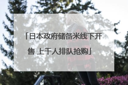 日本政府储备米线下开售 上千人排队抢购