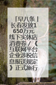 早八条丨长春发放1650万元线下实体店消费券／《互联网平台企业涉税信息报送规定》正式施行