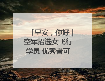 早安，你好｜空军招选女飞行学员 优秀者可获清北等高校“双学籍”