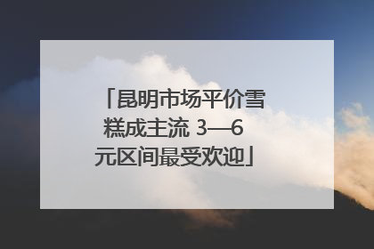 昆明市场平价雪糕成主流 3—6元区间最受欢迎