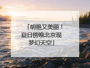 明艳又美丽！夏日傍晚北京现梦幻天空