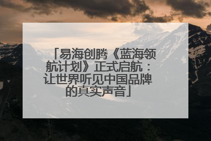 易海创腾《蓝海领航计划》正式启航：让世界听见中国品牌的真实声音