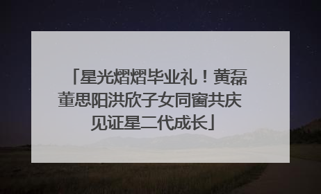 星光熠熠毕业礼！黄磊董思阳洪欣子女同窗共庆 见证星二代成长