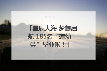 星辰大海 梦想启航 185名“莲幼娃”毕业啦！