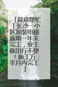 晨意帮忙丨长沙一小区加装电梯逾期一年未完工，业主称出行不便！施工方：半月内完工