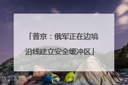 普京：俄军正在边境沿线建立安全缓冲区