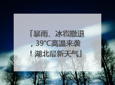 暴雨、冰雹撤退，39℃高温来袭！湖北最新天气
