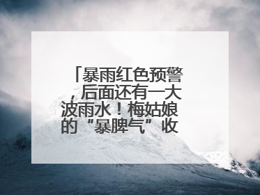 暴雨红色预警，后面还有一大波雨水！梅姑娘的“暴脾气”收敛要再等等