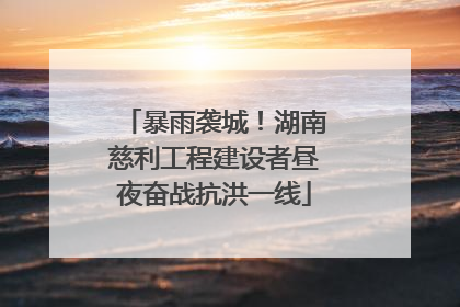 暴雨袭城！湖南慈利工程建设者昼夜奋战抗洪一线