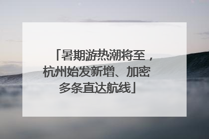 暑期游热潮将至，杭州始发新增、加密多条直达航线