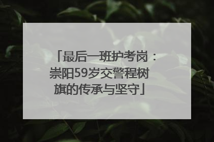 最后一班护考岗：崇阳59岁交警程树旗的传承与坚守