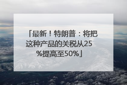 最新！特朗普：将把这种产品的关税从25%提高至50%
