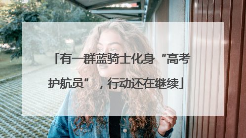 有一群蓝骑士化身“高考护航员”，行动还在继续
