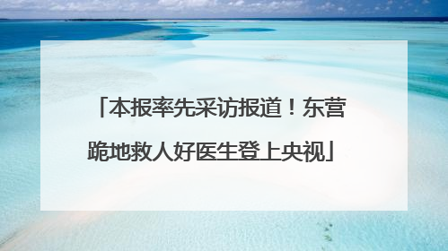 本报率先采访报道！东营跪地救人好医生登上央视