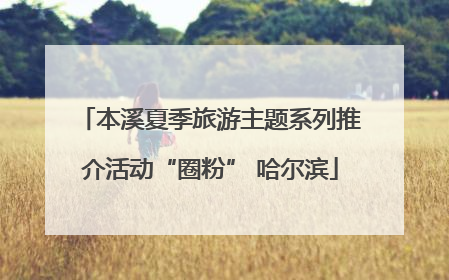 本溪夏季旅游主题系列推介活动“圈粉” 哈尔滨