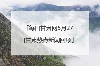 每日甘肃网5月27日甘肃热点新闻回顾