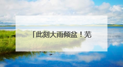 此刻大雨倾盆！芜湖暴雨预警升级