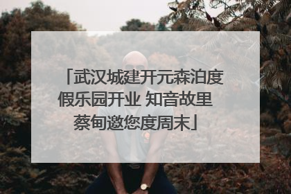 武汉城建开元森泊度假乐园开业 知音故里蔡甸邀您度周末