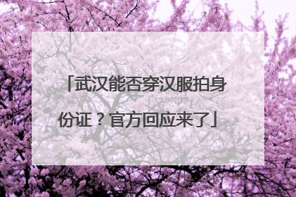 武汉能否穿汉服拍身份证？官方回应来了