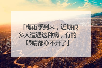 梅雨季到来，近期很多人遭遇这种病，有的眼睛都睁不开了