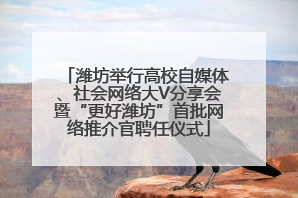 潍坊举行高校自媒体、社会网络大V分享会暨“更好潍坊”首批网络推介官聘任仪式