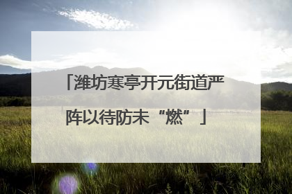 潍坊寒亭开元街道严阵以待防未“燃”